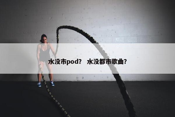 水没市pod？ 水没都市歌曲？