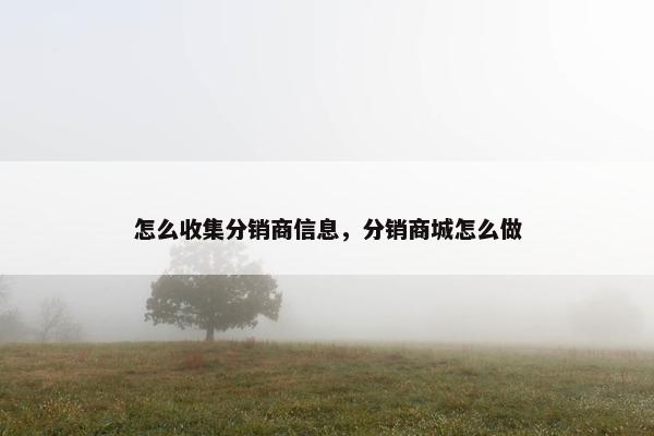 怎么收集分销商信息，分销商城怎么做