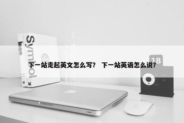 下一站走起英文怎么写？ 下一站英语怎么说？