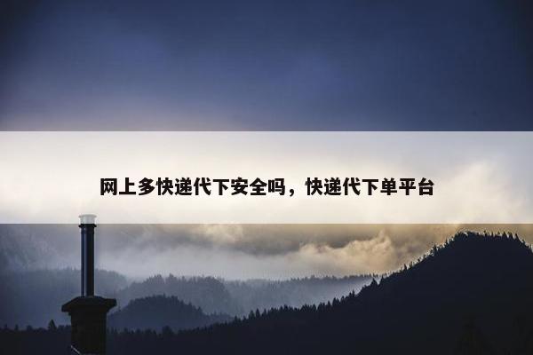 网上多快递代下安全吗，快递代下单平台