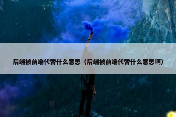 后端被前端代替什么意思（后端被前端代替什么意思啊）