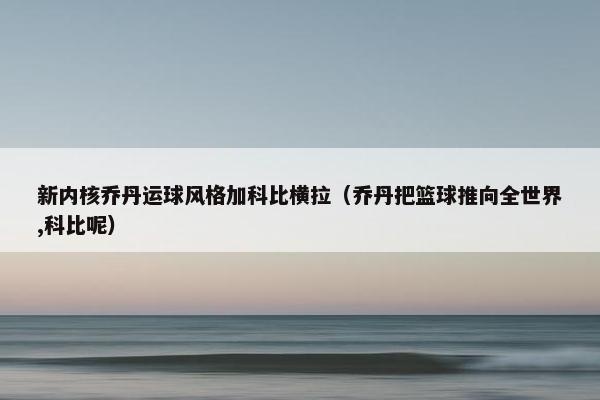 新内核乔丹运球风格加科比横拉（乔丹把篮球推向全世界,科比呢）