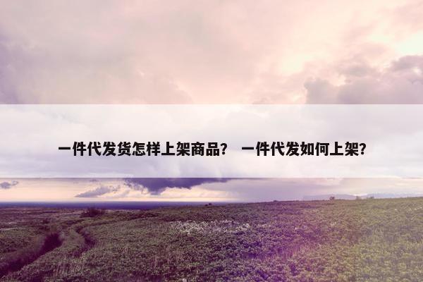 一件代发货怎样上架商品？ 一件代发如何上架？