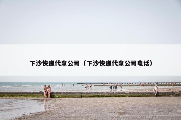 下沙快递代拿公司（下沙快递代拿公司电话）