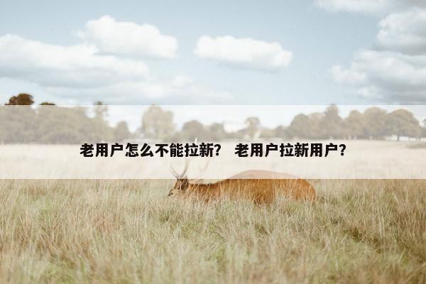 老用户怎么不能拉新？ 老用户拉新用户？