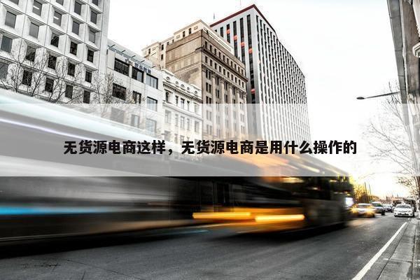 无货源电商这样，无货源电商是用什么操作的