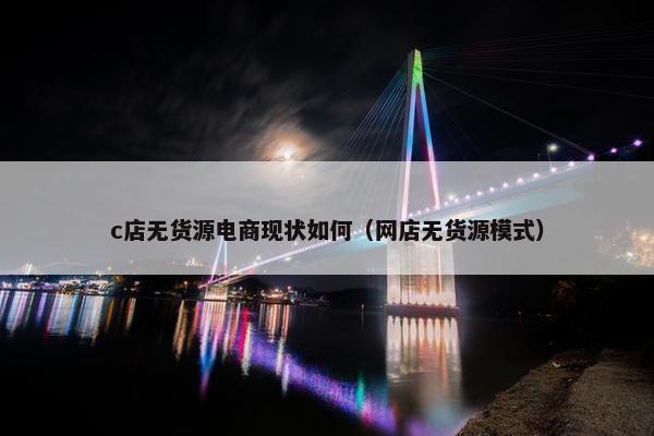 c店无货源电商现状如何（网店无货源模式）