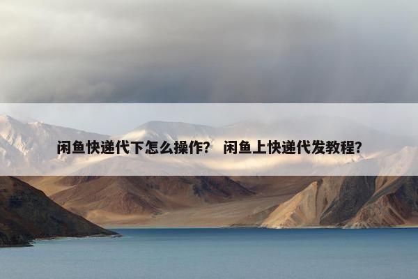 闲鱼快递代下怎么操作？ 闲鱼上快递代发教程？