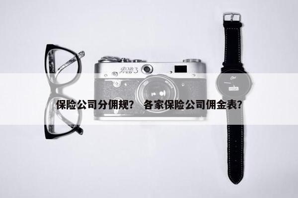 保险公司分佣规？ 各家保险公司佣金表？