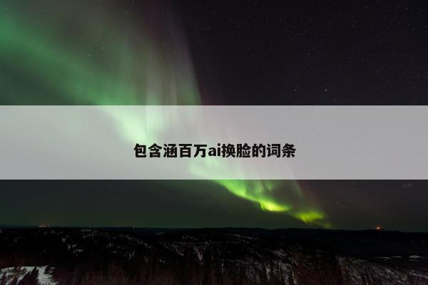 包含涵百万ai换脸的词条