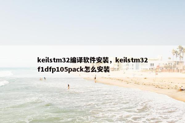 keilstm32编译软件安装，keilstm32f1dfp105pack怎么安装