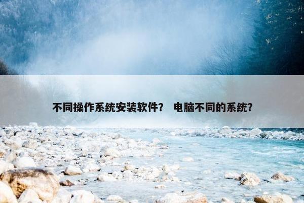 不同操作系统安装软件？ 电脑不同的系统？