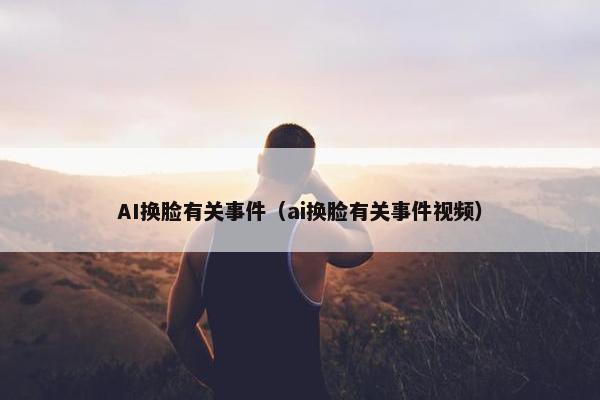 AI换脸有关事件（ai换脸有关事件视频）