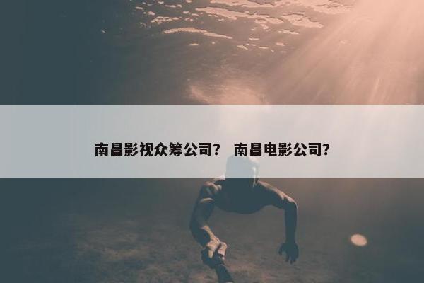 南昌影视众筹公司？ 南昌电影公司？