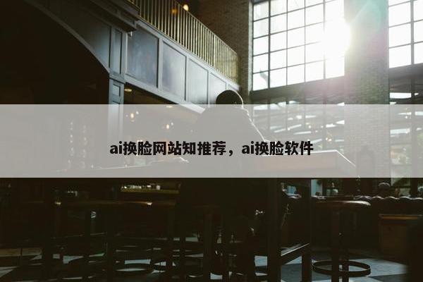 ai换脸网站知推荐，ai换脸软件