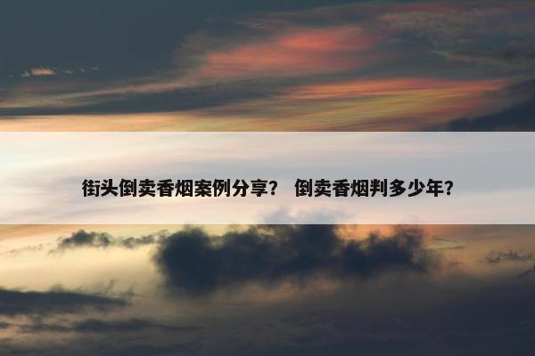 街头倒卖香烟案例分享？ 倒卖香烟判多少年？
