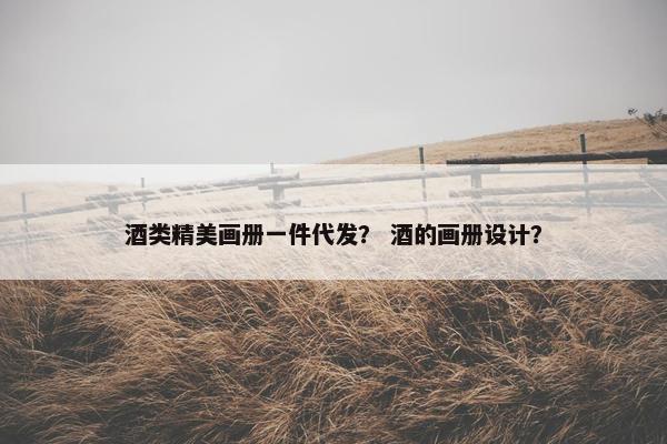酒类精美画册一件代发？ 酒的画册设计？