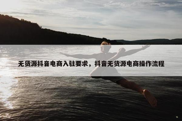 无货源抖音电商入驻要求，抖音无货源电商操作流程