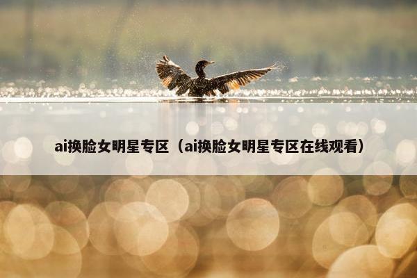 ai换脸女明星专区（ai换脸女明星专区在线观看）