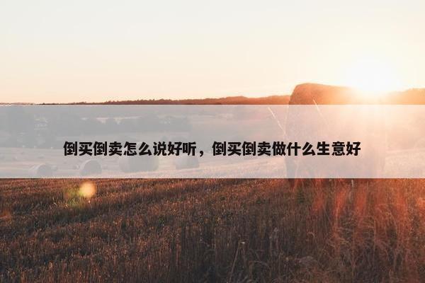 倒买倒卖怎么说好听，倒买倒卖做什么生意好