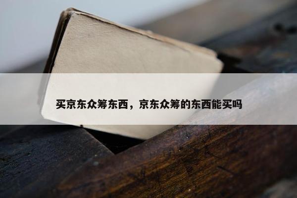 买京东众筹东西，京东众筹的东西能买吗