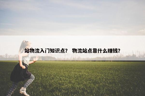 站物流入门知识点？ 物流站点靠什么赚钱？