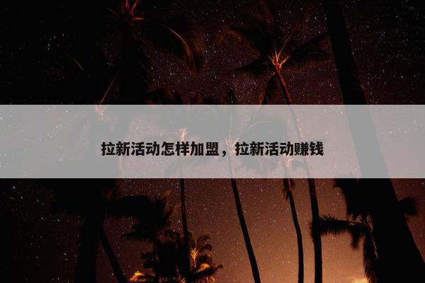 拉新活动怎样加盟，拉新活动赚钱