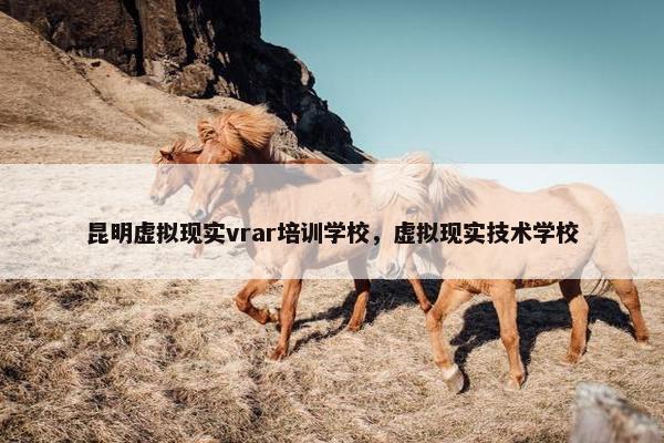 昆明虚拟现实vrar培训学校，虚拟现实技术学校
