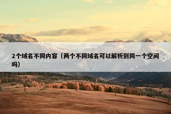 2个域名不同内容（两个不同域名可以解析到同一个空间吗）
