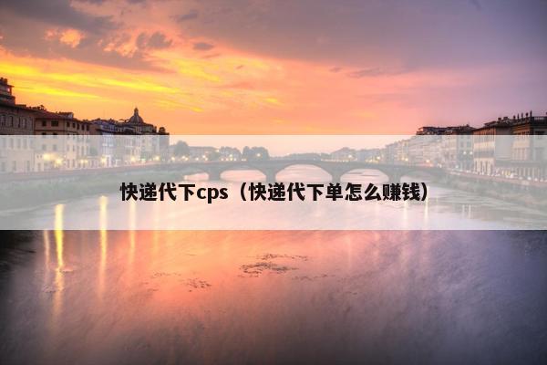 快递代下cps（快递代下单怎么赚钱）
