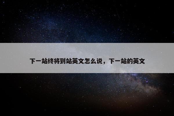 下一站终将到站英文怎么说，下一站的英文