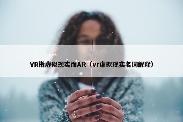 VR指虚拟现实而AR（vr虚拟现实名词解释）