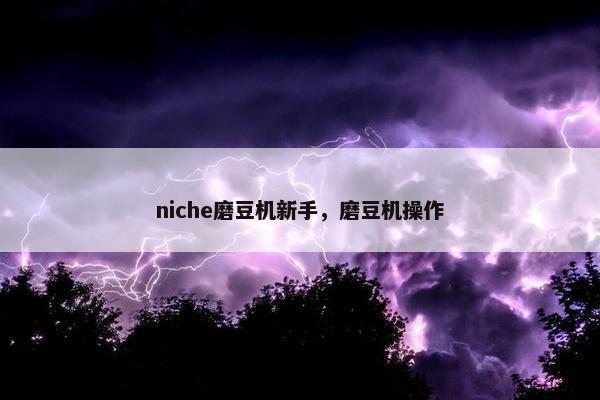 niche磨豆机新手，磨豆机操作