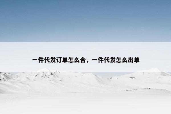 一件代发订单怎么合，一件代发怎么出单