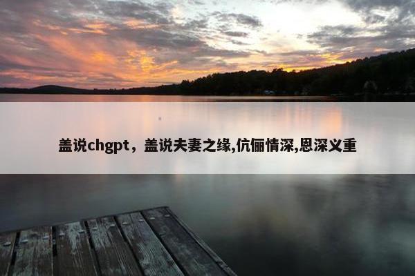 盖说chgpt，盖说夫妻之缘,伉俪情深,恩深义重