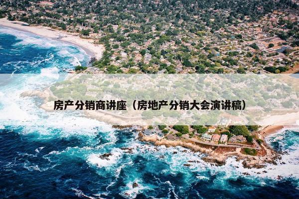 房产分销商讲座（房地产分销大会演讲稿）