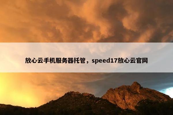 放心云手机服务器托管，speed17放心云官网