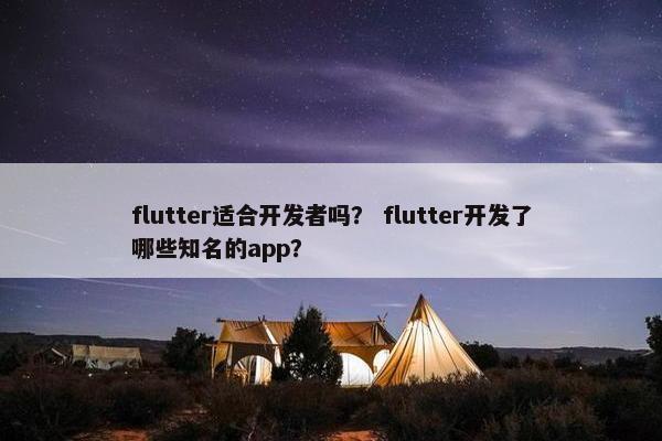 flutter适合开发者吗？ flutter开发了哪些知名的app？