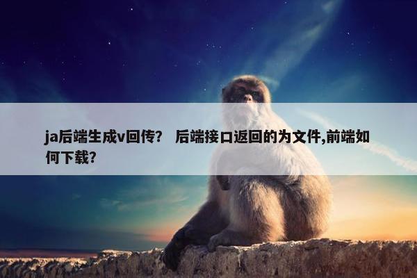 ja后端生成v回传？ 后端接口返回的为文件,前端如何下载？