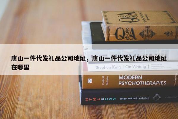唐山一件代发礼品公司地址，唐山一件代发礼品公司地址在哪里