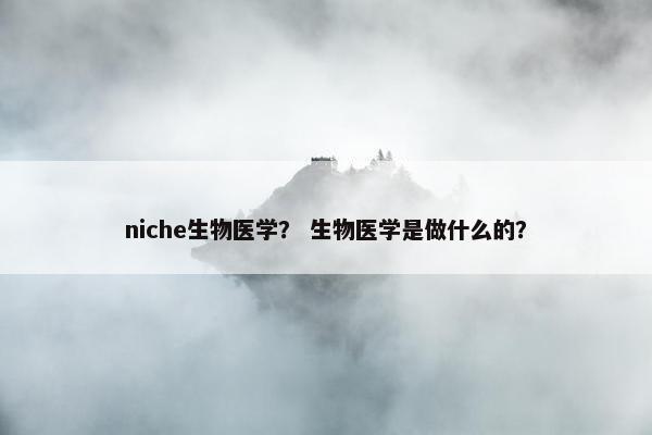 niche生物医学？ 生物医学是做什么的？