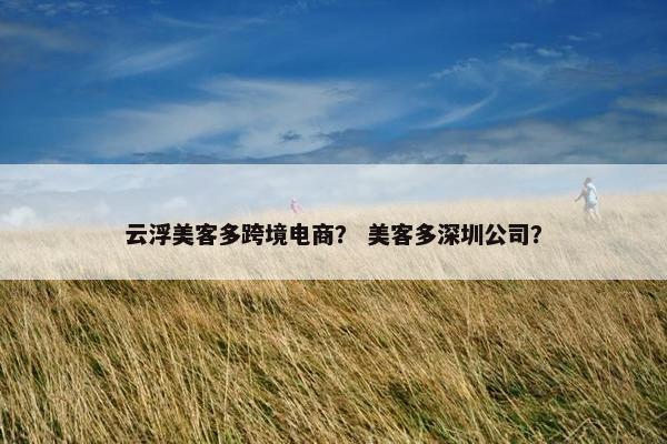 云浮美客多跨境电商？ 美客多深圳公司？