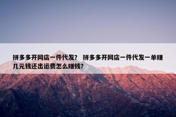 拼多多开网店一件代发？ 拼多多开网店一件代发一单赚几元钱还出运费怎么赚钱？