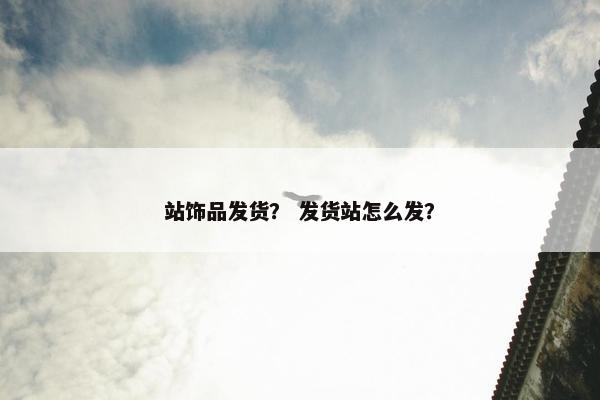 站饰品发货？ 发货站怎么发？