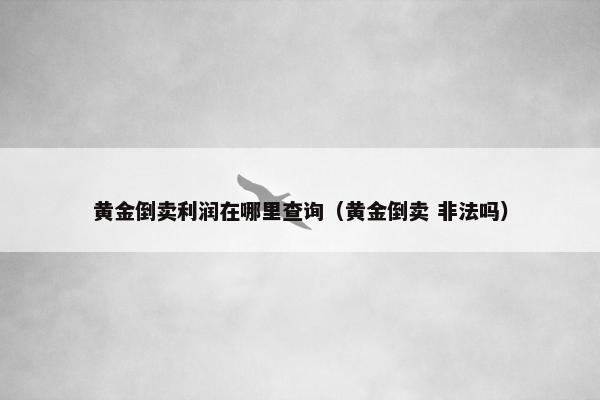 黄金倒卖利润在哪里查询（黄金倒卖 非法吗）