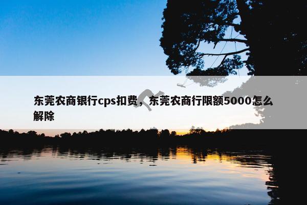 东莞农商银行cps扣费，东莞农商行限额5000怎么解除