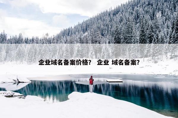 企业域名备案价格？ 企业 域名备案？