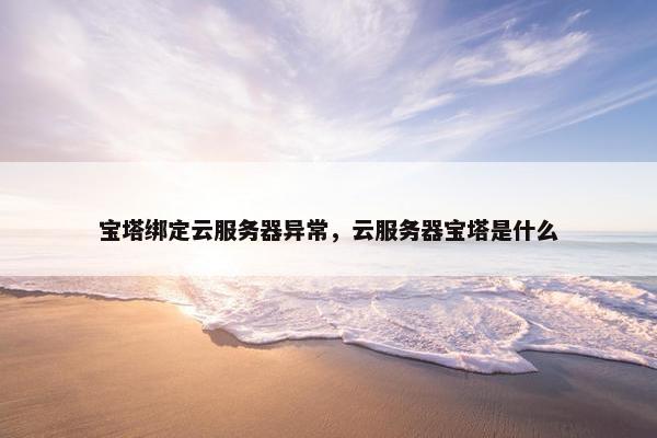 宝塔绑定云服务器异常，云服务器宝塔是什么