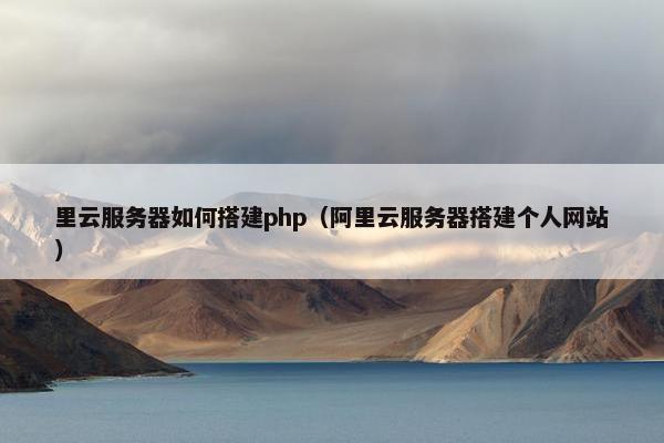 里云服务器如何搭建php（阿里云服务器搭建个人网站）
