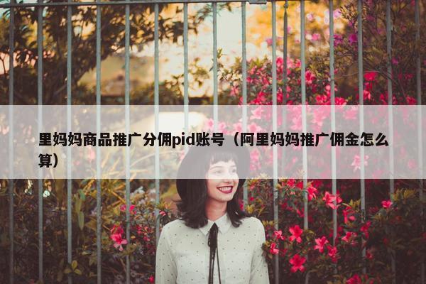 里妈妈商品推广分佣pid账号（阿里妈妈推广佣金怎么算）